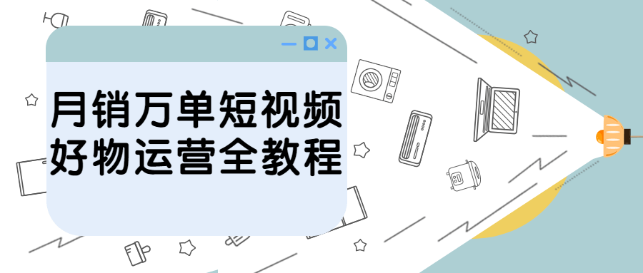 月销万单短视频好物运营全教程-全面游戏