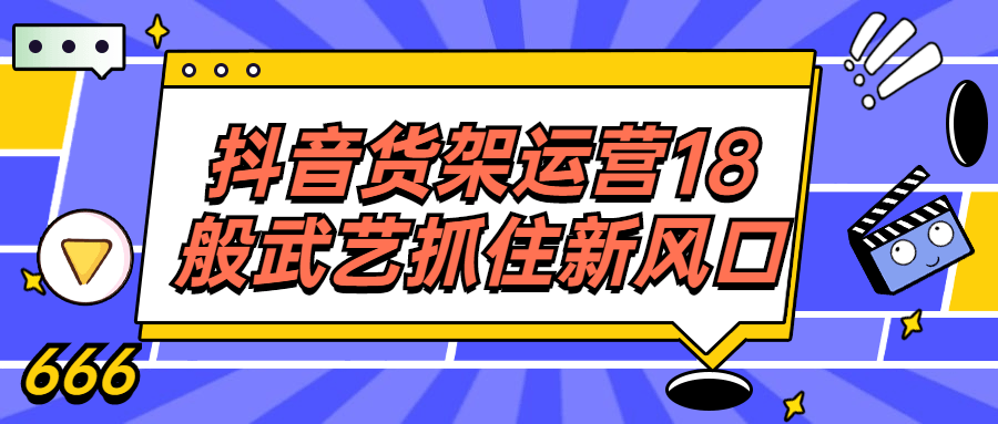 抖音货架运营18般武艺抓住新风口-全面游戏