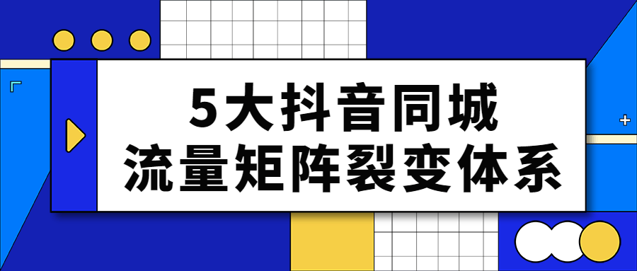 5大抖音同城流量矩阵裂变体系-全面游戏